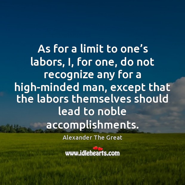 As for a limit to one’s labors, I, for one, do Alexander The Great Picture Quote