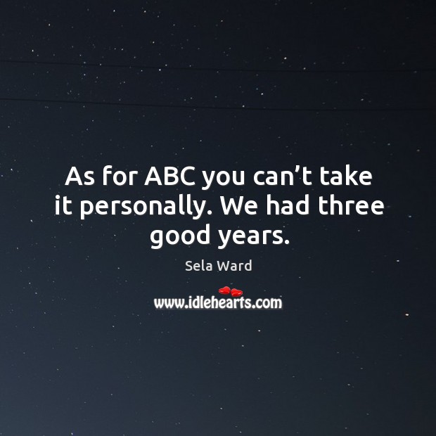 As for abc you can’t take it personally. We had three good years. Sela Ward Picture Quote