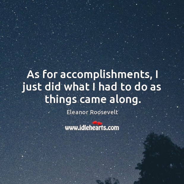 As for accomplishments, I just did what I had to do as things came along. Eleanor Roosevelt Picture Quote