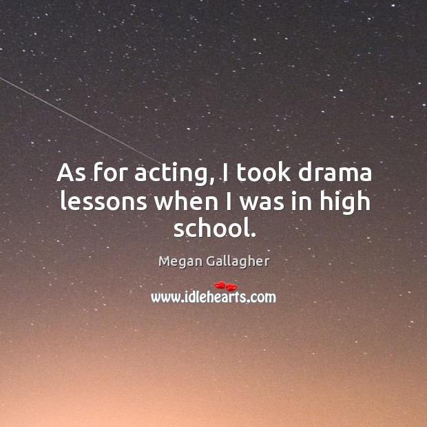 As for acting, I took drama lessons when I was in high school. Megan Gallagher Picture Quote