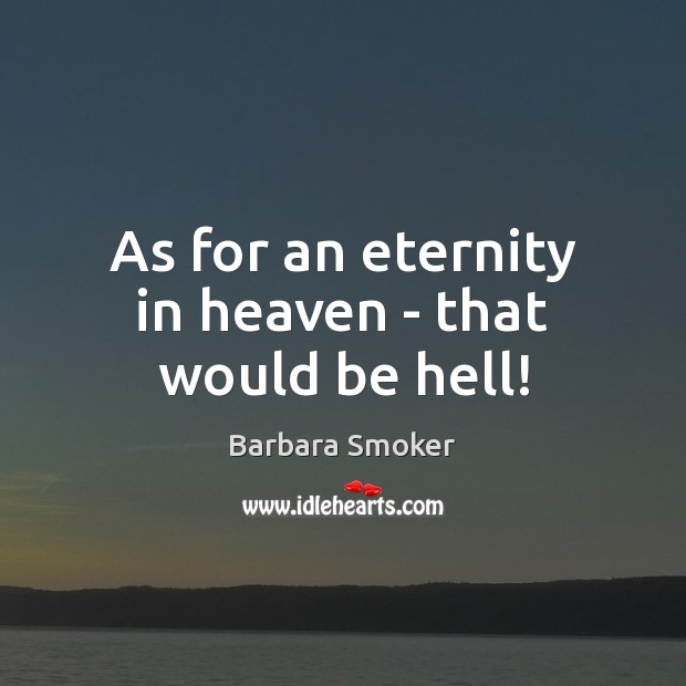 As for an eternity in heaven – that would be hell! Barbara Smoker Picture Quote