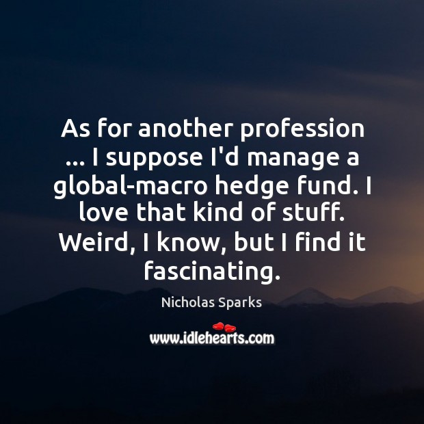 As for another profession … I suppose I’d manage a global-macro hedge fund. Nicholas Sparks Picture Quote