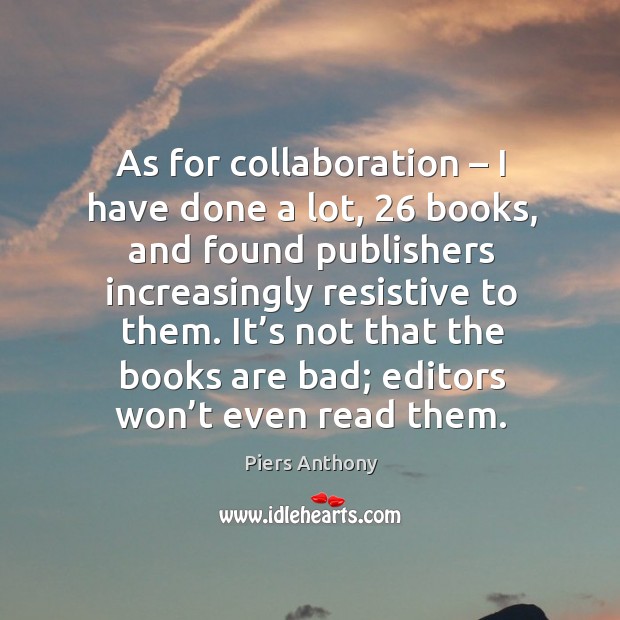 As for collaboration – I have done a lot, 26 books, and found publishers increasingly resistive to them. Piers Anthony Picture Quote