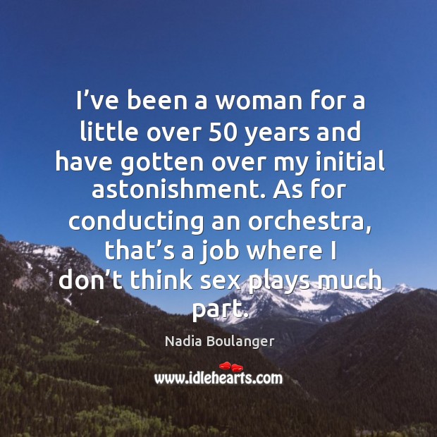 As for conducting an orchestra, that’s a job where I don’t think sex plays much part. Nadia Boulanger Picture Quote
