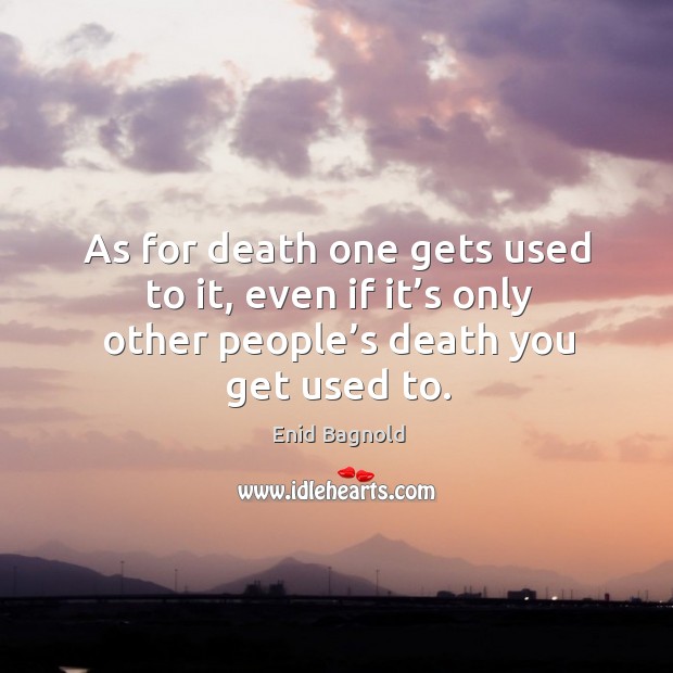 As for death one gets used to it, even if it’s only other people’s death you get used to. Enid Bagnold Picture Quote