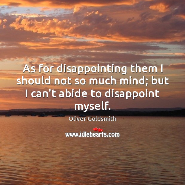 As for disappointing them I should not so much mind; but I Oliver Goldsmith Picture Quote