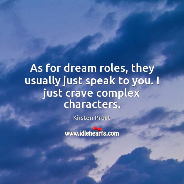 As for dream roles, they usually just speak to you. I just crave complex characters. Image