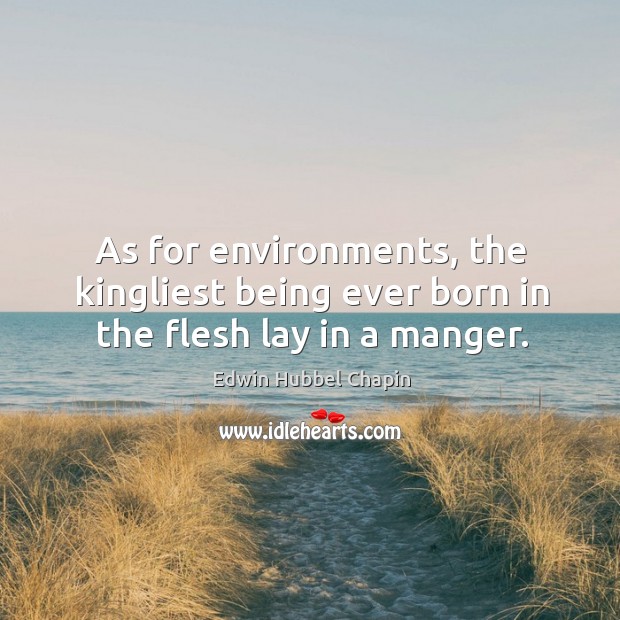 As for environments, the kingliest being ever born in the flesh lay in a manger. Edwin Hubbel Chapin Picture Quote