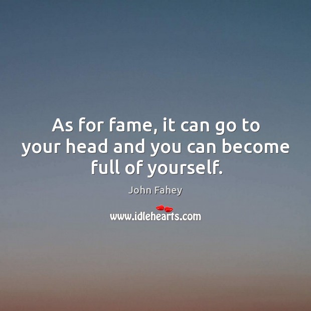 As for fame, it can go to your head and you can become full of yourself. John Fahey Picture Quote