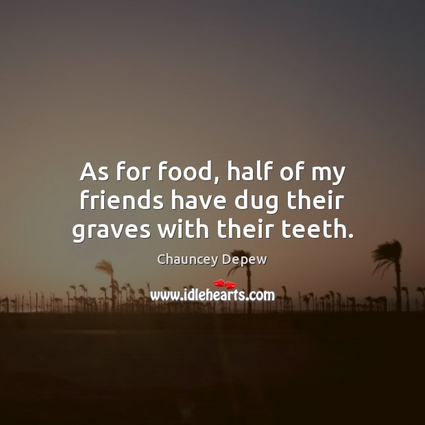 As for food, half of my friends have dug their graves with their teeth. Chauncey Depew Picture Quote