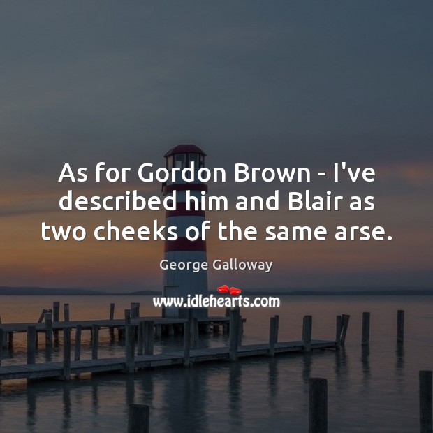 As for Gordon Brown – I’ve described him and Blair as two cheeks of the same arse. George Galloway Picture Quote