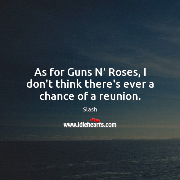 As for Guns N’ Roses, I don’t think there’s ever a chance of a reunion. Slash Picture Quote