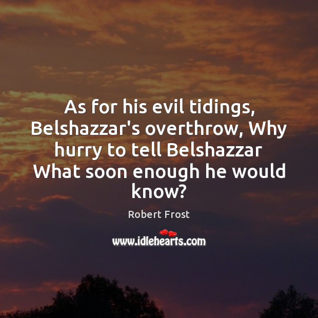 As for his evil tidings, Belshazzar’s overthrow, Why hurry to tell Belshazzar Robert Frost Picture Quote
