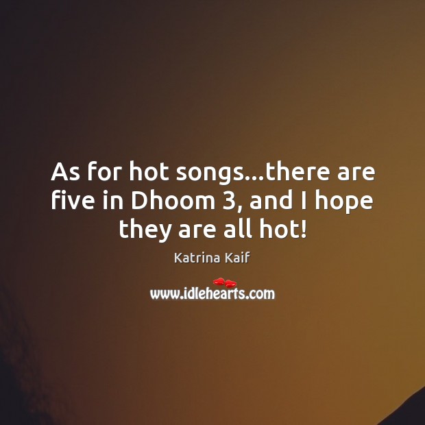 As for hot songs…there are five in Dhoom 3, and I hope they are all hot! Katrina Kaif Picture Quote