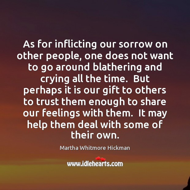 As for inflicting our sorrow on other people, one does not want Martha Whitmore Hickman Picture Quote