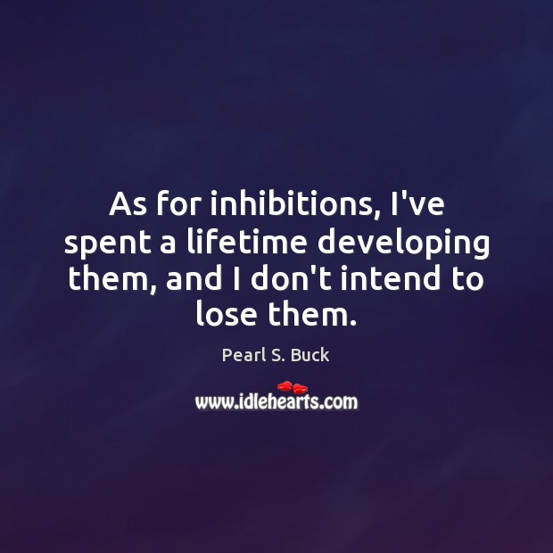 As for inhibitions, I’ve spent a lifetime developing them, and I don’t Pearl S. Buck Picture Quote