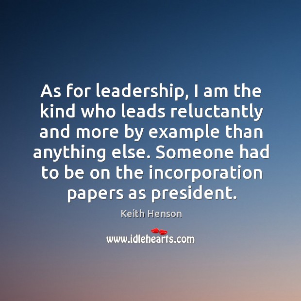 As for leadership, I am the kind who leads reluctantly and more by example than anything else. Keith Henson Picture Quote