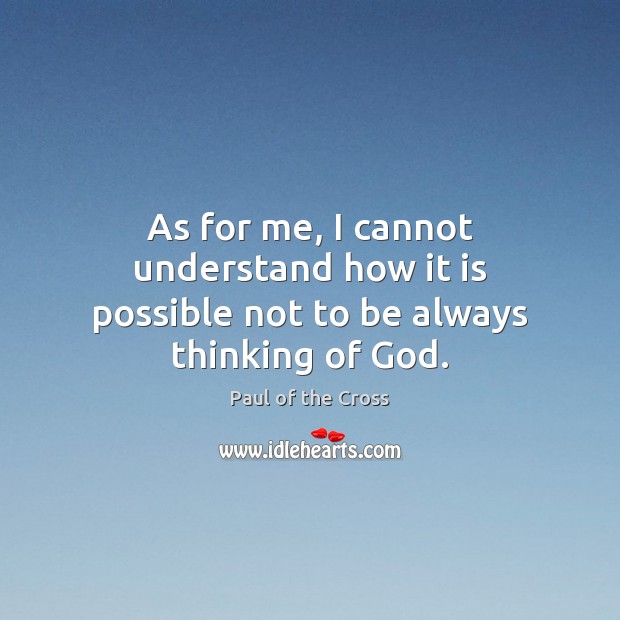 As for me, I cannot understand how it is possible not to be always thinking of God. Paul of the Cross Picture Quote