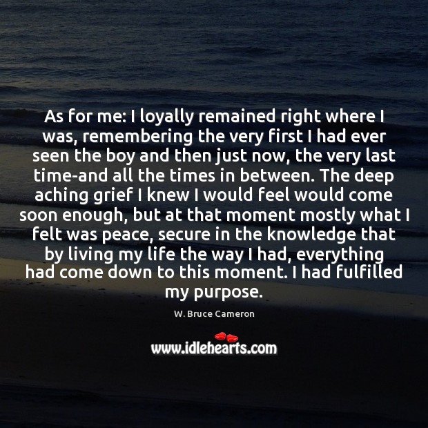 As for me: I loyally remained right where I was, remembering the W. Bruce Cameron Picture Quote