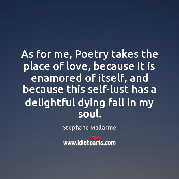 As for me, Poetry takes the place of love, because it is Image
