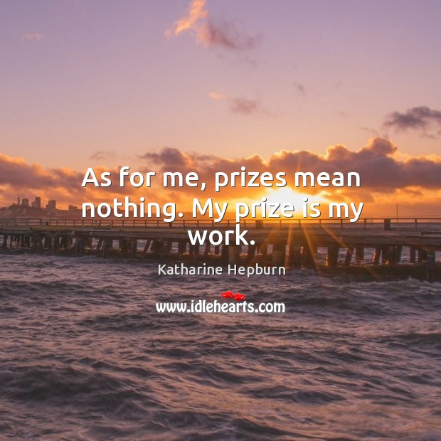 As for me, prizes mean nothing. My prize is my work. Image