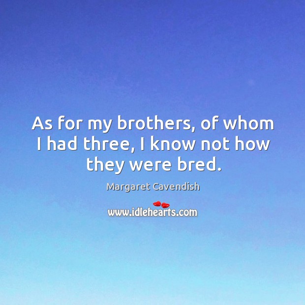 As for my brothers, of whom I had three, I know not how they were bred. Margaret Cavendish Picture Quote