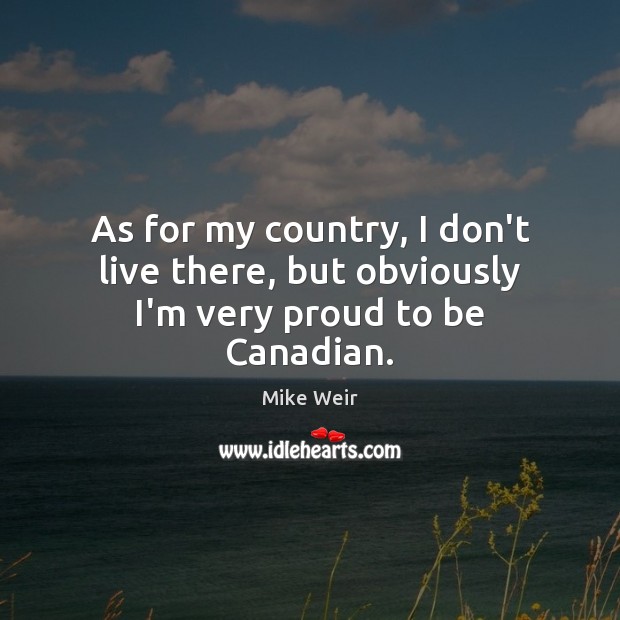 As for my country, I don’t live there, but obviously I’m very proud to be Canadian. Mike Weir Picture Quote