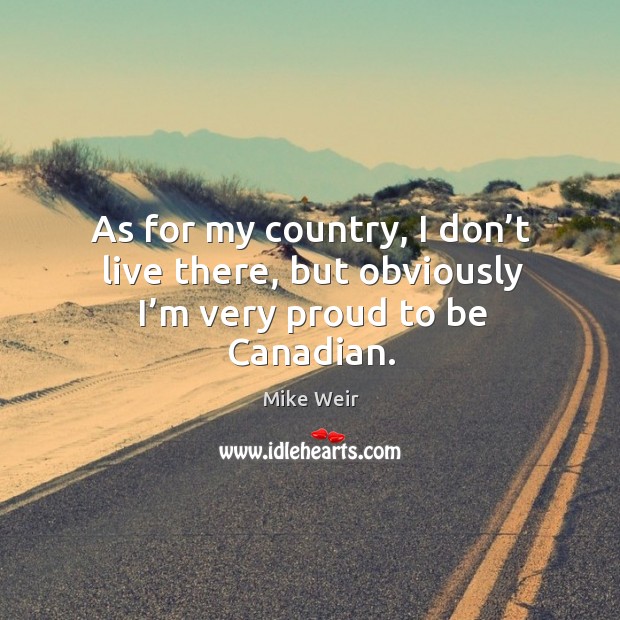 As for my country, I don’t live there, but obviously I’m very proud to be canadian. Mike Weir Picture Quote