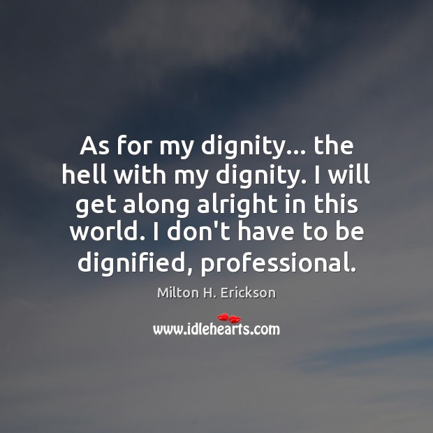 As for my dignity… the hell with my dignity. I will get Milton H. Erickson Picture Quote