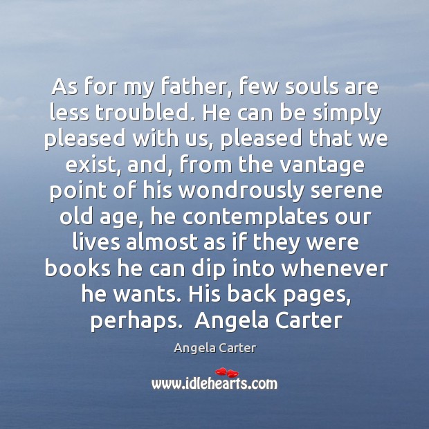 As for my father, few souls are less troubled. He can be simply pleased with us, pleased that we exist Angela Carter Picture Quote