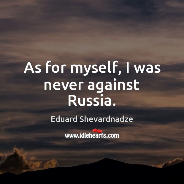 As for myself, I was never against Russia. Eduard Shevardnadze Picture Quote