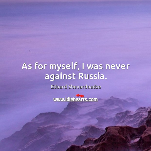 As for myself, I was never against russia. Image