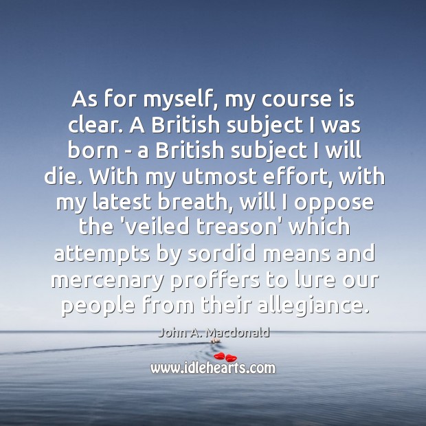 As for myself, my course is clear. A British subject I was John A. Macdonald Picture Quote