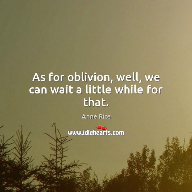 As for oblivion, well, we can wait a little while for that. 