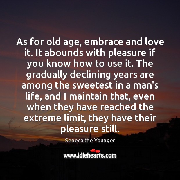 As for old age, embrace and love it. It abounds with pleasure Seneca the Younger Picture Quote