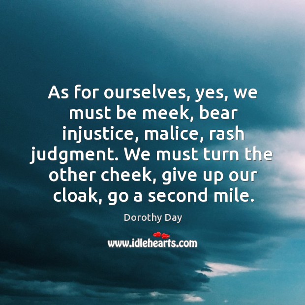 As for ourselves, yes, we must be meek, bear injustice, malice, rash Dorothy Day Picture Quote