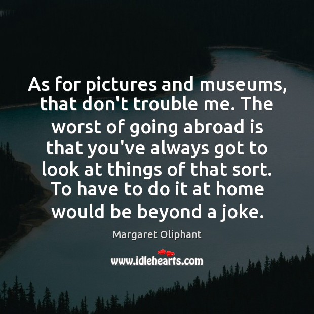 As for pictures and museums, that don’t trouble me. The worst of Margaret Oliphant Picture Quote