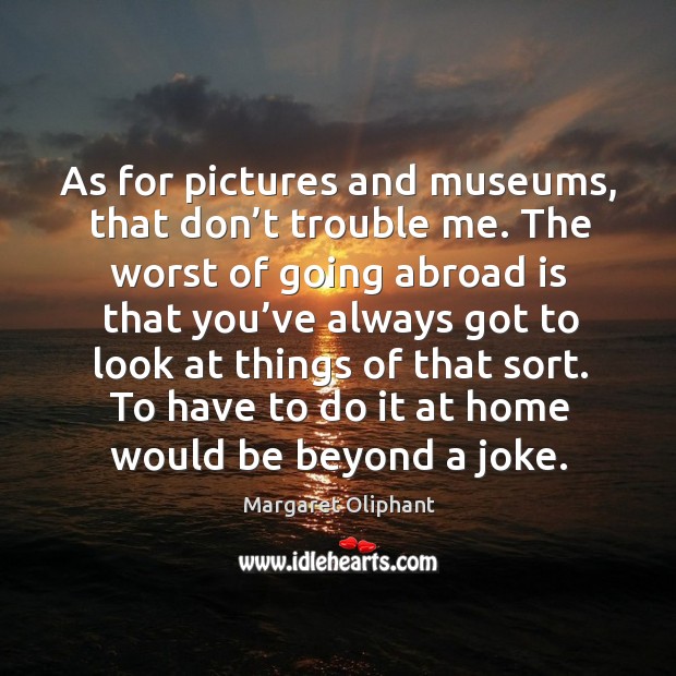 As for pictures and museums, that don’t trouble me. Margaret Oliphant Picture Quote