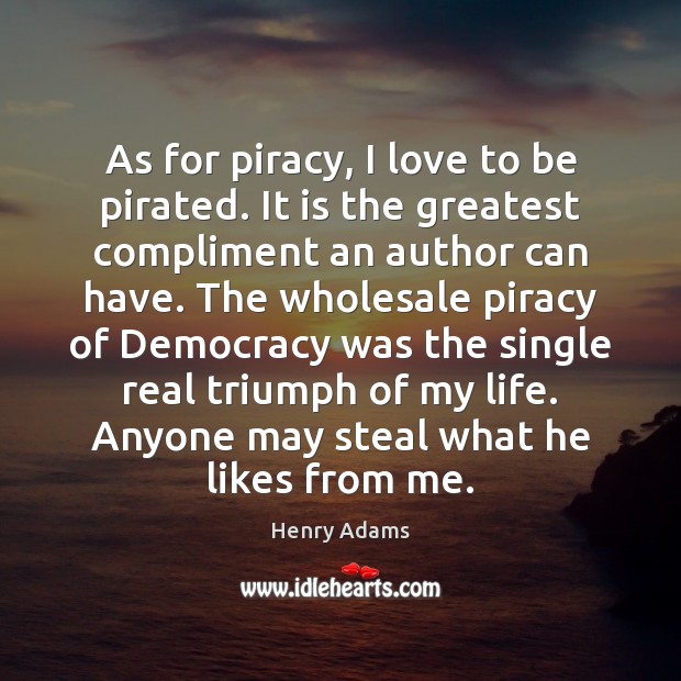 As for piracy, I love to be pirated. It is the greatest Henry Adams Picture Quote