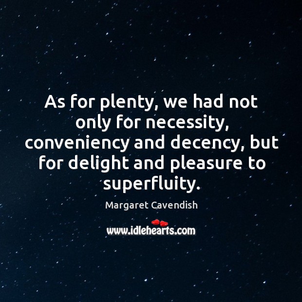 As for plenty, we had not only for necessity, conveniency and decency, but for delight Margaret Cavendish Picture Quote