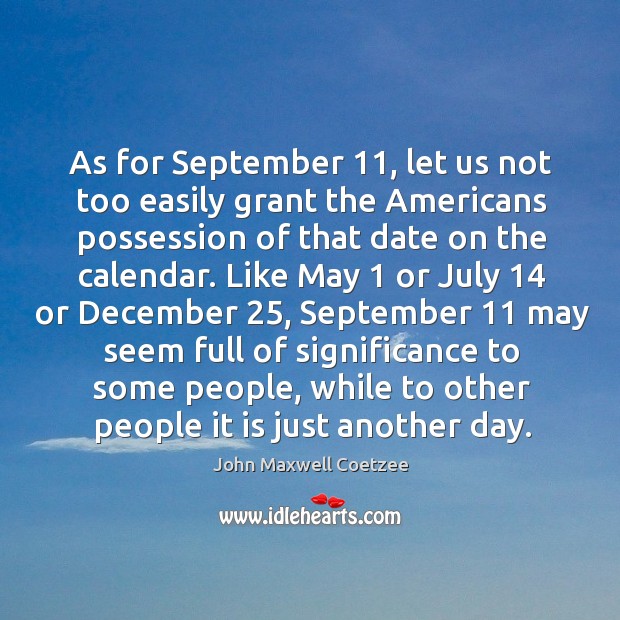 As for september 11, let us not too easily grant the americans possession of that date on the calendar. John Maxwell Coetzee Picture Quote