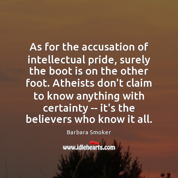 As for the accusation of intellectual pride, surely the boot is on Barbara Smoker Picture Quote