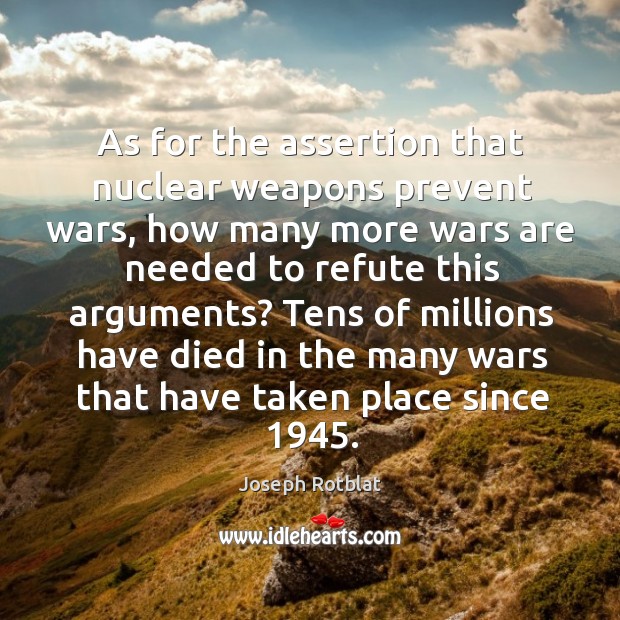 As for the assertion that nuclear weapons prevent wars, how many more wars are needed to refute this arguments? Joseph Rotblat Picture Quote