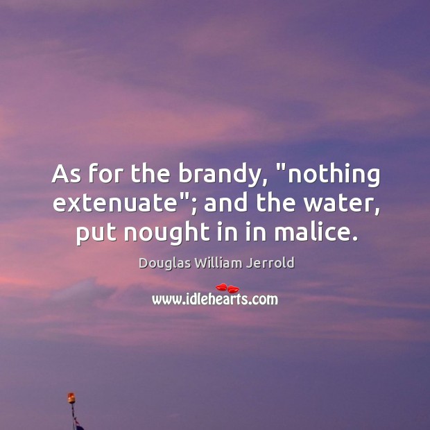 As for the brandy, “nothing extenuate”; and the water, put nought in in malice. Douglas William Jerrold Picture Quote