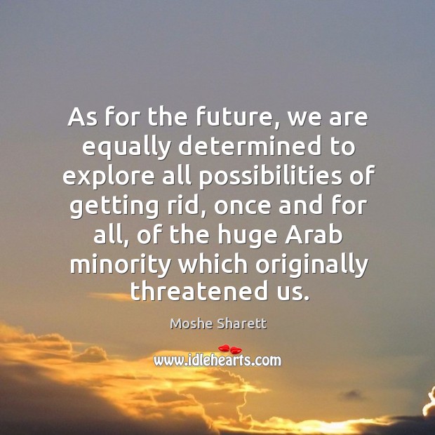 As for the future, we are equally determined to explore all possibilities of getting rid Moshe Sharett Picture Quote