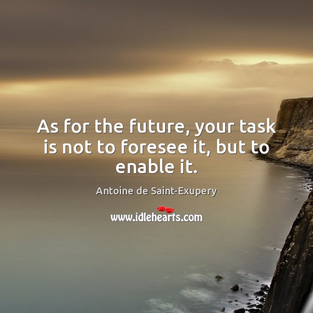 As for the future, your task is not to foresee it, but to enable it. Antoine de Saint-Exupery Picture Quote