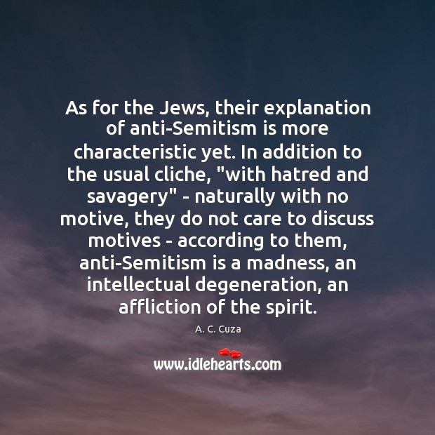 As for the Jews, their explanation of anti-Semitism is more characteristic yet. 