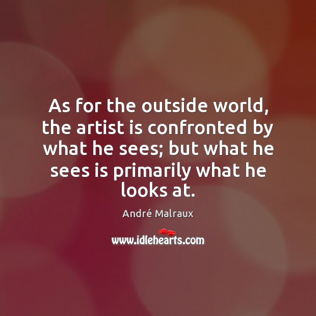 As for the outside world, the artist is confronted by what he André Malraux Picture Quote
