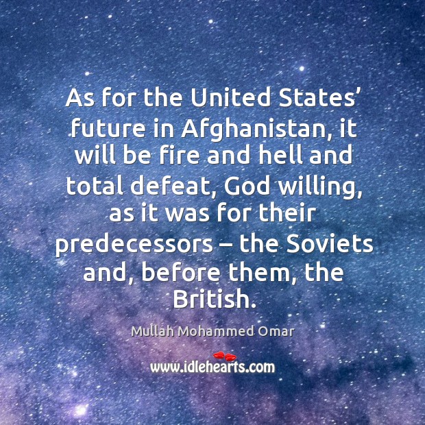 As for the united states’ future in afghanistan, it will be fire and hell and total defeat. Mullah Mohammed Omar Picture Quote