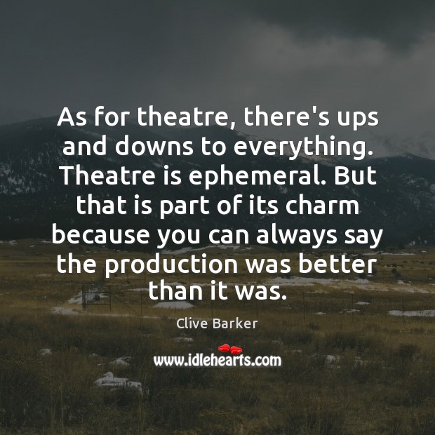 As for theatre, there’s ups and downs to everything. Theatre is ephemeral. Clive Barker Picture Quote